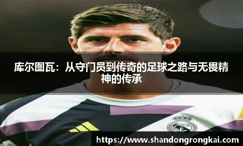 库尔图瓦：从守门员到传奇的足球之路与无畏精神的传承