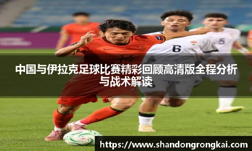 中国与伊拉克足球比赛精彩回顾高清版全程分析与战术解读